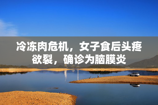 冷冻肉危机，女子食后头疼欲裂，确诊为脑膜炎