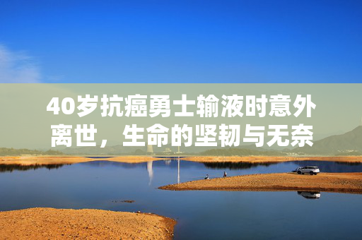 40岁抗癌勇士输液时意外离世，生命的坚韧与无奈
