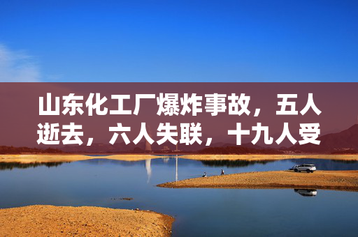 山东化工厂爆炸事故，五人逝去，六人失联，十九人受伤