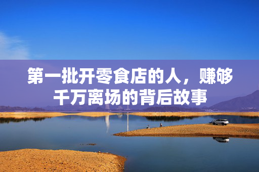 第一批开零食店的人，赚够千万离场的背后故事