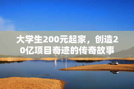 大学生200元起家，创造20亿项目奇迹的传奇故事