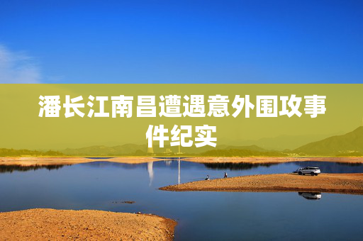 潘长江南昌遭遇意外围攻事件纪实