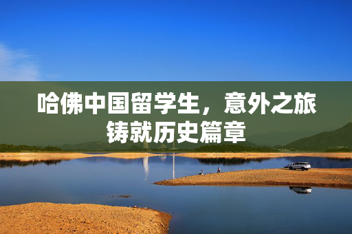 哈佛中国留学生，意外之旅铸就历史篇章
