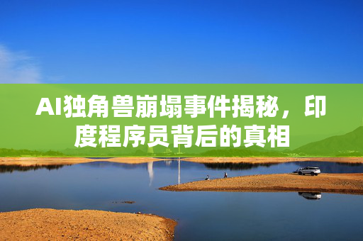 AI独角兽崩塌事件揭秘，印度程序员背后的真相