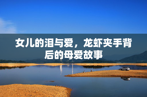 女儿的泪与爱，龙虾夹手背后的母爱故事
