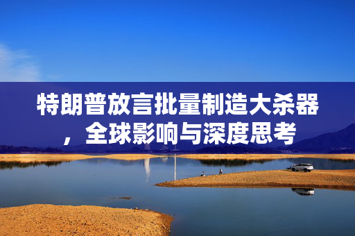 特朗普放言批量制造大杀器，全球影响与深度思考