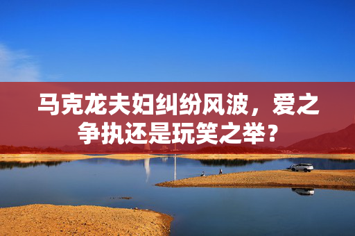 马克龙夫妇纠纷风波，爱之争执还是玩笑之举？