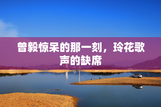 曾毅惊呆的那一刻，玲花歌声的缺席