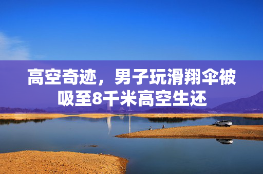高空奇迹，男子玩滑翔伞被吸至8千米高空生还