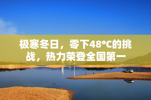 极寒冬日，零下48℃的挑战，热力荣登全国第一