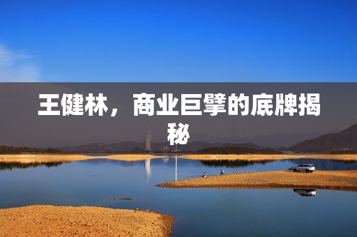 王健林，商业巨擘的底牌揭秘