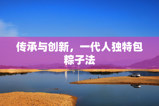 传承与创新，一代人独特包粽子法