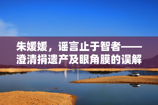 朱媛媛，谣言止于智者——澄清捐遗产及眼角膜的误解