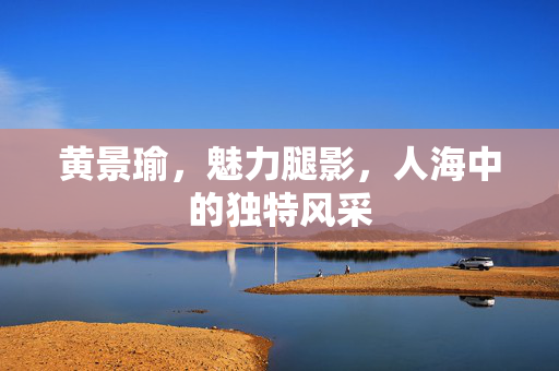 黄景瑜，魅力腿影，人海中的独特风采
