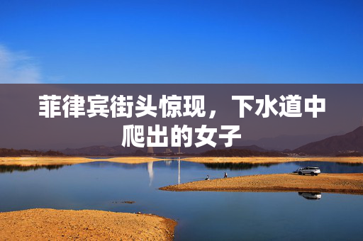 菲律宾街头惊现，下水道中爬出的女子