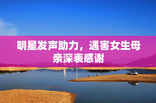 明星发声助力，遇害女生母亲深表感谢