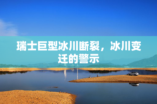 瑞士巨型冰川断裂，冰川变迁的警示