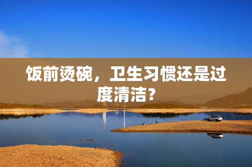 饭前烫碗，卫生习惯还是过度清洁？