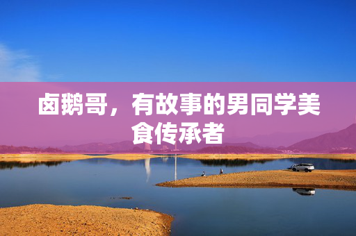 卤鹅哥，有故事的男同学美食传承者