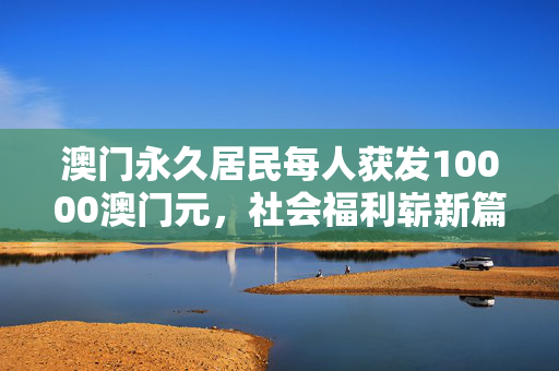 澳门永久居民每人获发10000澳门元，社会福利崭新篇章的开启