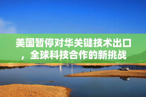 美国暂停对华关键技术出口，全球科技合作的新挑战