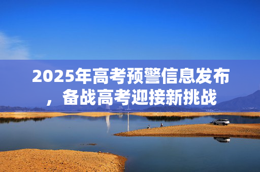2025年高考预警信息发布，备战高考迎接新挑战