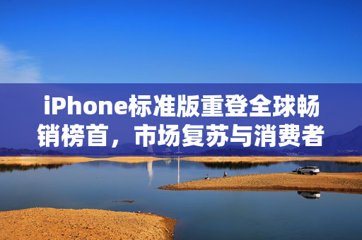 iPhone标准版重登全球畅销榜首，市场复苏与消费者热捧的双重胜利
