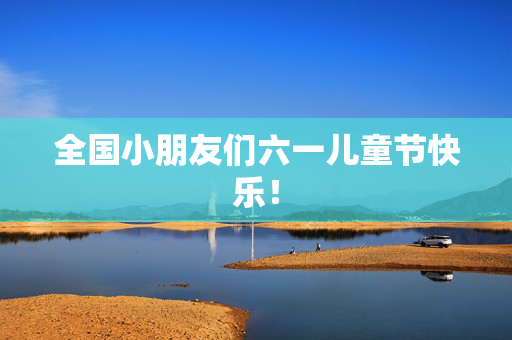 全国小朋友们六一儿童节快乐！