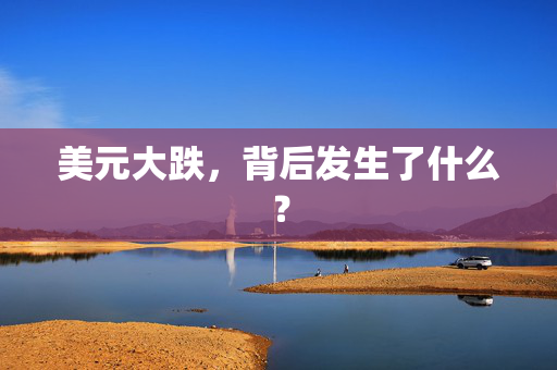美元大跌，背后发生了什么？
