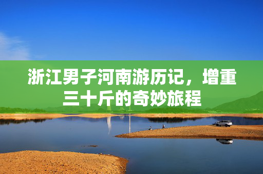 浙江男子河南游历记，增重三十斤的奇妙旅程