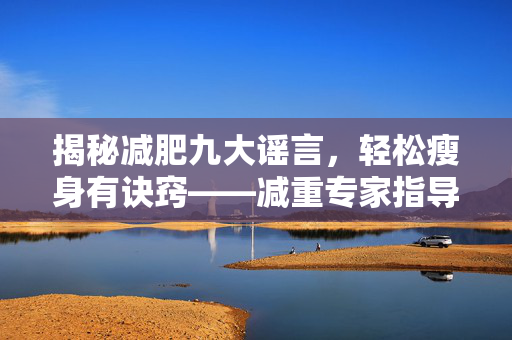揭秘减肥九大谣言，轻松瘦身有诀窍——减重专家指导指南