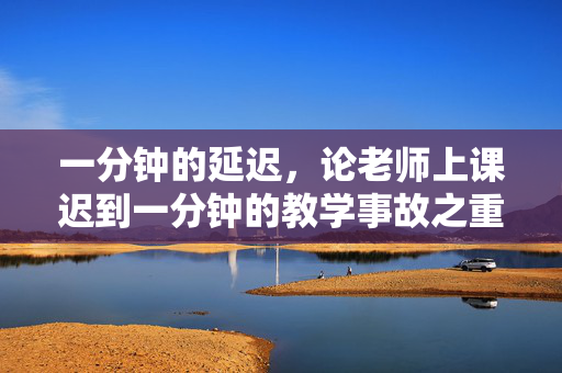 一分钟的延迟，论老师上课迟到一分钟的教学事故之重要性