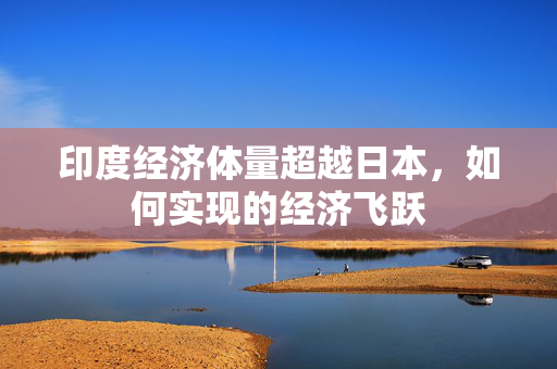 印度经济体量超越日本，如何实现的经济飞跃