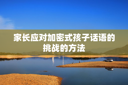 家长应对加密式孩子话语的挑战的方法