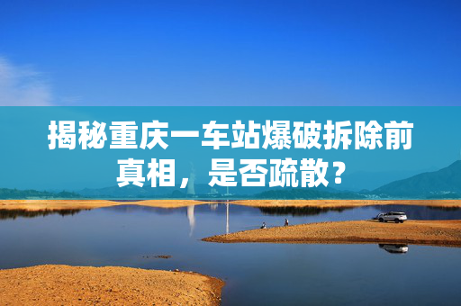 揭秘重庆一车站爆破拆除前真相，是否疏散？