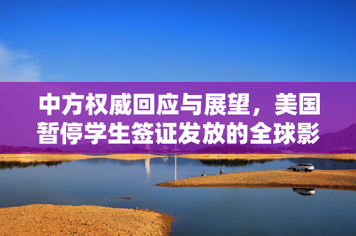 中方权威回应与展望，美国暂停学生签证发放的全球影响与对策