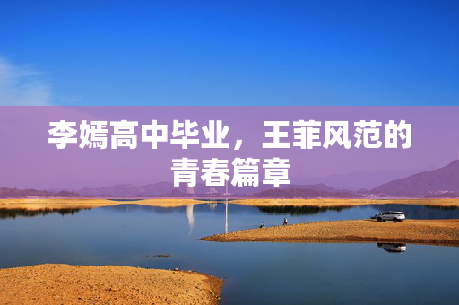 李嫣高中毕业，王菲风范的青春篇章