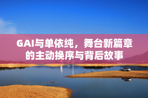 GAI与单依纯，舞台新篇章的主动换序与背后故事