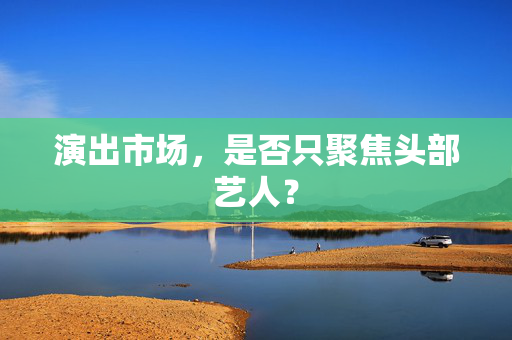 演出市场，是否只聚焦头部艺人？
