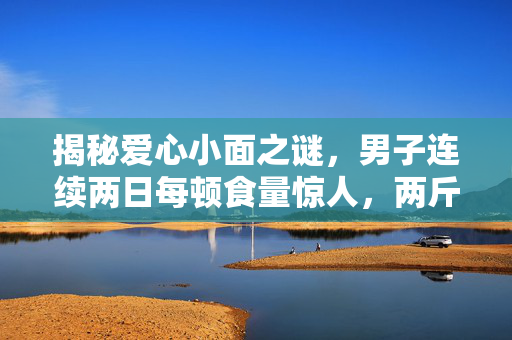 揭秘爱心小面之谜，男子连续两日每顿食量惊人，两斤多面条竟成常态