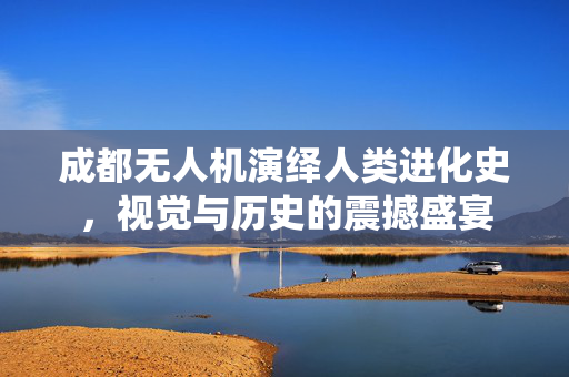 成都无人机演绎人类进化史，视觉与历史的震撼盛宴