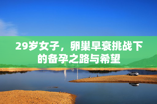 29岁女子，卵巢早衰挑战下的备孕之路与希望