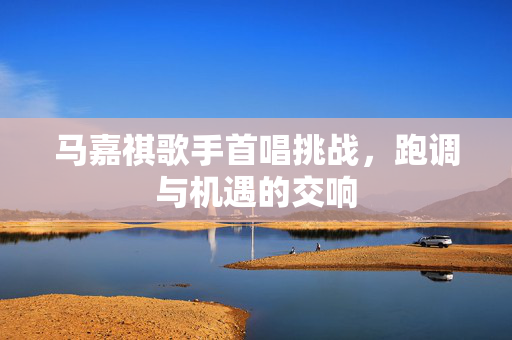 马嘉祺歌手首唱挑战，跑调与机遇的交响