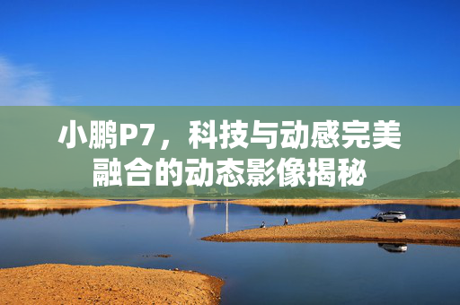小鹏P7，科技与动感完美融合的动态影像揭秘