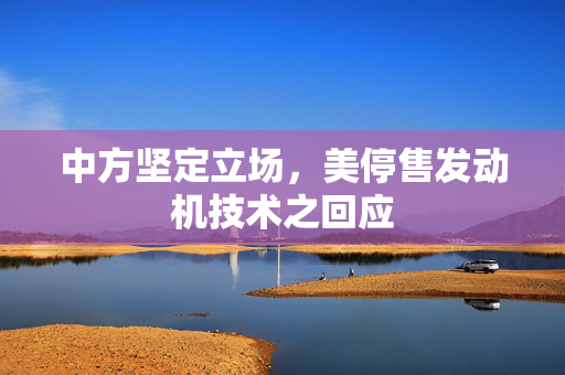 中方坚定立场，美停售发动机技术之回应