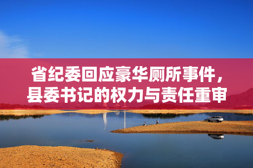 省纪委回应豪华厕所事件，县委书记的权力与责任重审