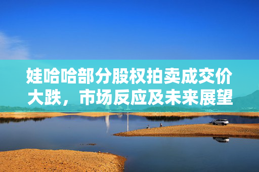 娃哈哈部分股权拍卖成交价大跌，市场反应及未来展望
