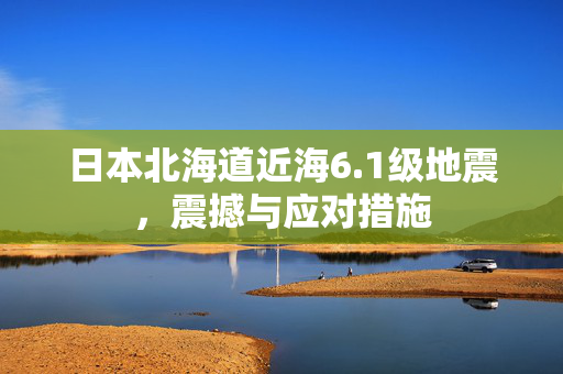 日本北海道近海6.1级地震，震撼与应对措施