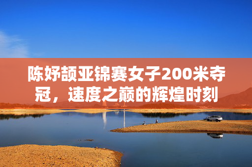 陈妤颉亚锦赛女子200米夺冠，速度之巅的辉煌时刻