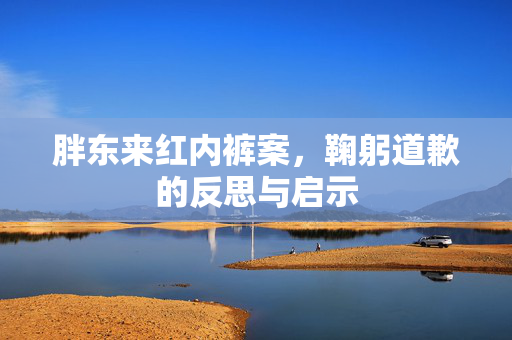胖东来红内裤案，鞠躬道歉的反思与启示